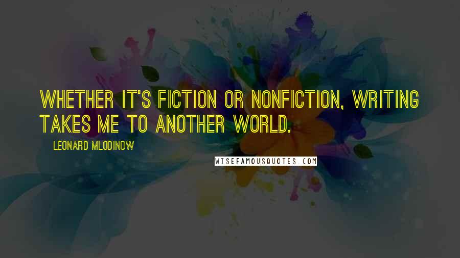 Leonard Mlodinow Quotes: Whether it's fiction or nonfiction, writing takes me to another world.