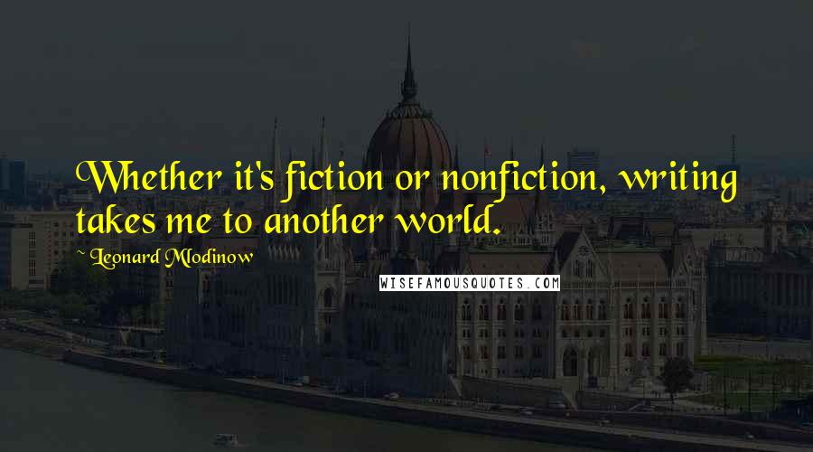 Leonard Mlodinow Quotes: Whether it's fiction or nonfiction, writing takes me to another world.