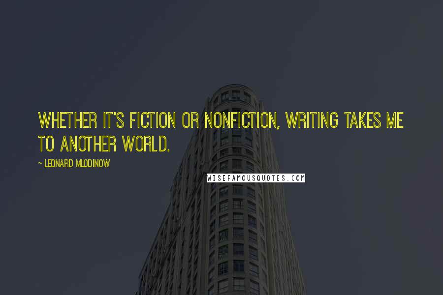 Leonard Mlodinow Quotes: Whether it's fiction or nonfiction, writing takes me to another world.