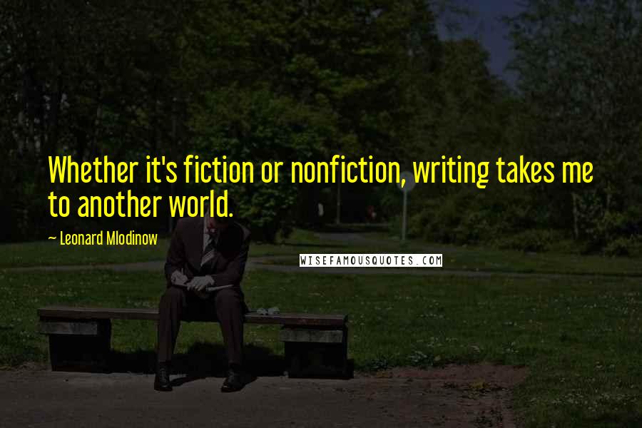 Leonard Mlodinow Quotes: Whether it's fiction or nonfiction, writing takes me to another world.