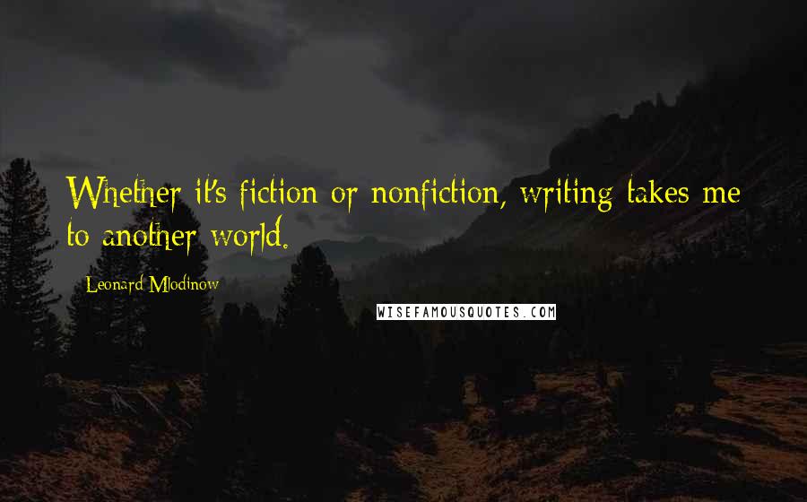 Leonard Mlodinow Quotes: Whether it's fiction or nonfiction, writing takes me to another world.