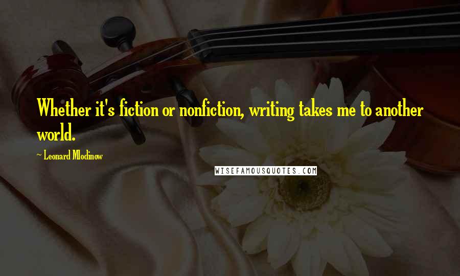Leonard Mlodinow Quotes: Whether it's fiction or nonfiction, writing takes me to another world.