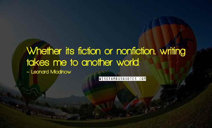 Leonard Mlodinow Quotes: Whether it's fiction or nonfiction, writing takes me to another world.