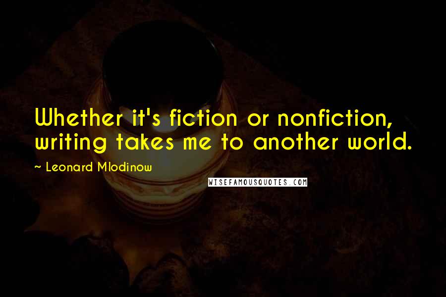 Leonard Mlodinow Quotes: Whether it's fiction or nonfiction, writing takes me to another world.