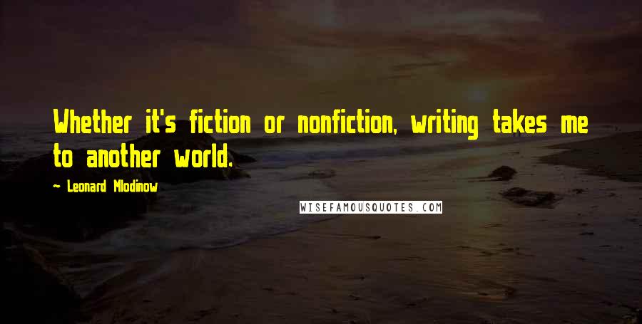 Leonard Mlodinow Quotes: Whether it's fiction or nonfiction, writing takes me to another world.