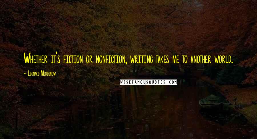 Leonard Mlodinow Quotes: Whether it's fiction or nonfiction, writing takes me to another world.