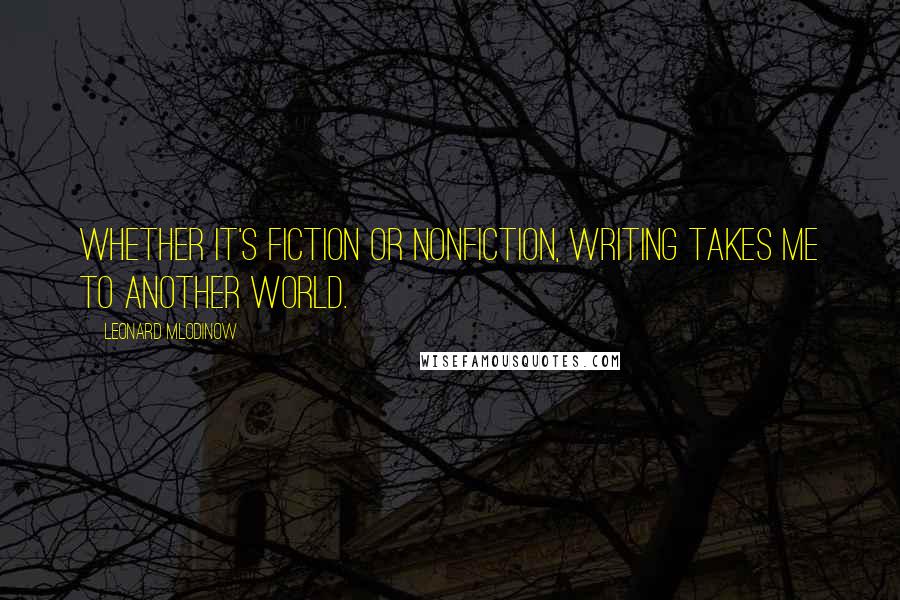 Leonard Mlodinow Quotes: Whether it's fiction or nonfiction, writing takes me to another world.