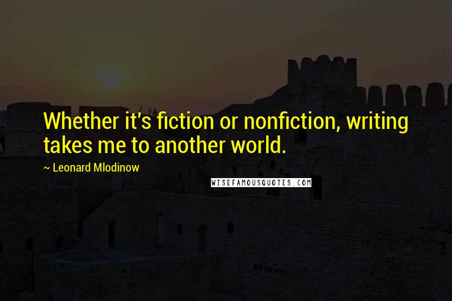 Leonard Mlodinow Quotes: Whether it's fiction or nonfiction, writing takes me to another world.