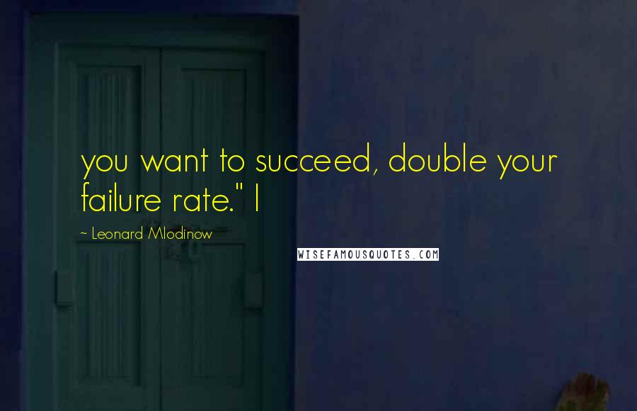 Leonard Mlodinow Quotes: you want to succeed, double your failure rate." I