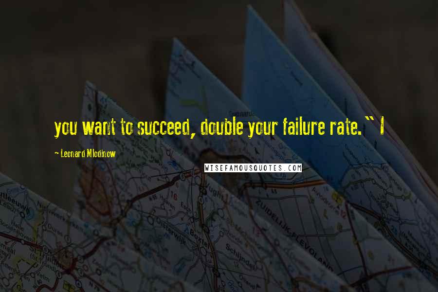 Leonard Mlodinow Quotes: you want to succeed, double your failure rate." I