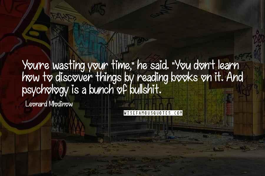 Leonard Mlodinow Quotes: You're wasting your time," he said. "You don't learn how to discover things by reading books on it. And psychology is a bunch of bullshit.