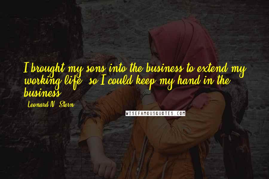 Leonard N. Stern Quotes: I brought my sons into the business to extend my working life, so I could keep my hand in the business.