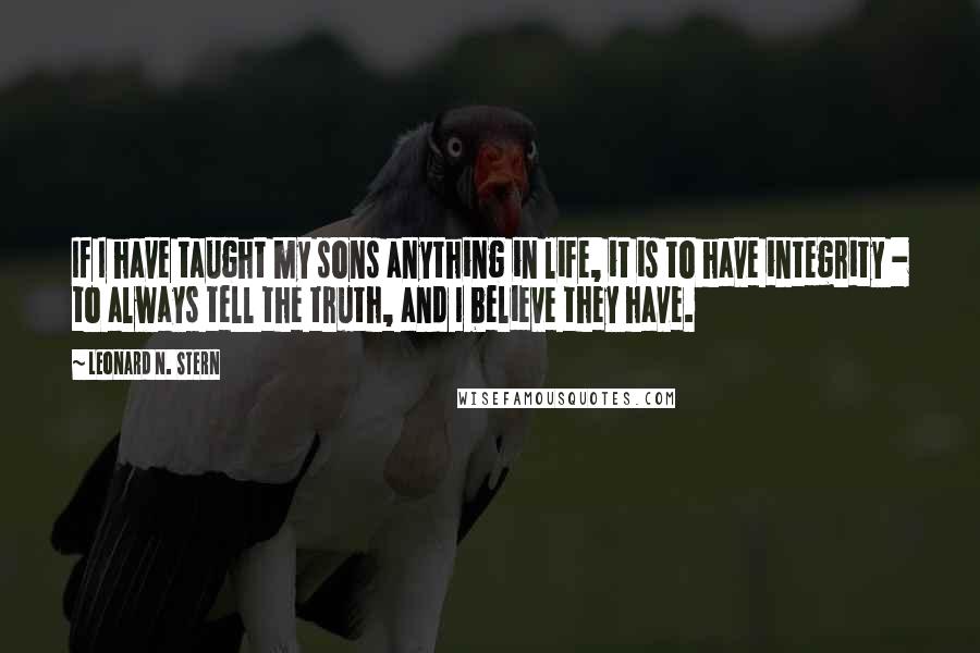 Leonard N. Stern Quotes: If I have taught my sons anything in life, it is to have integrity - to always tell the truth, and I believe they have.
