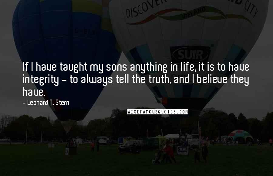 Leonard N. Stern Quotes: If I have taught my sons anything in life, it is to have integrity - to always tell the truth, and I believe they have.