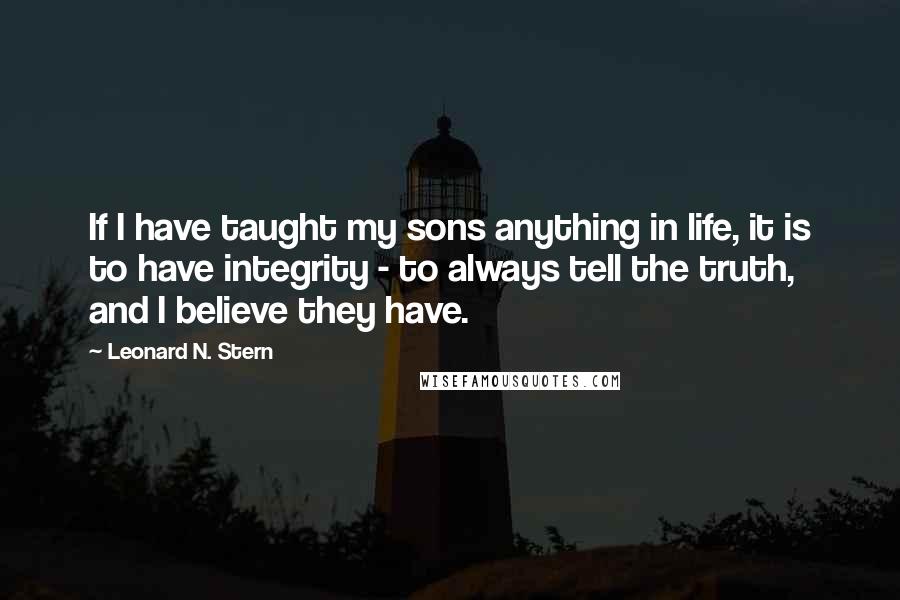 Leonard N. Stern Quotes: If I have taught my sons anything in life, it is to have integrity - to always tell the truth, and I believe they have.