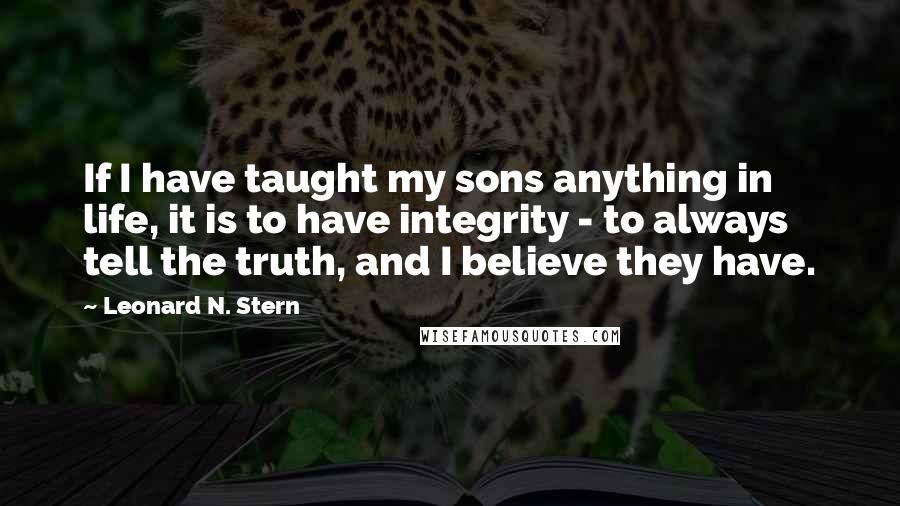 Leonard N. Stern Quotes: If I have taught my sons anything in life, it is to have integrity - to always tell the truth, and I believe they have.