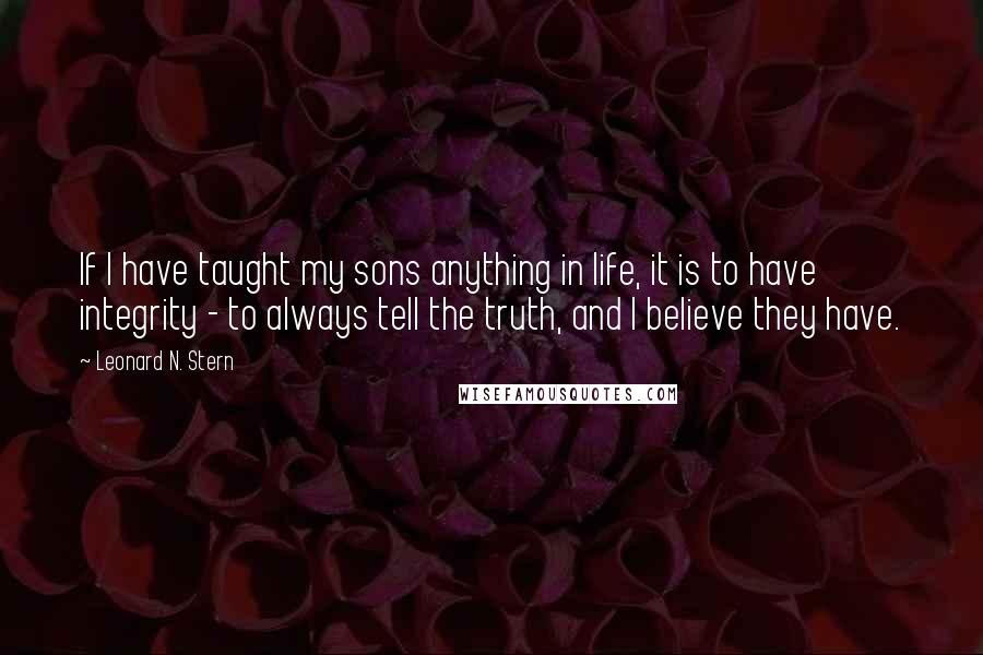 Leonard N. Stern Quotes: If I have taught my sons anything in life, it is to have integrity - to always tell the truth, and I believe they have.