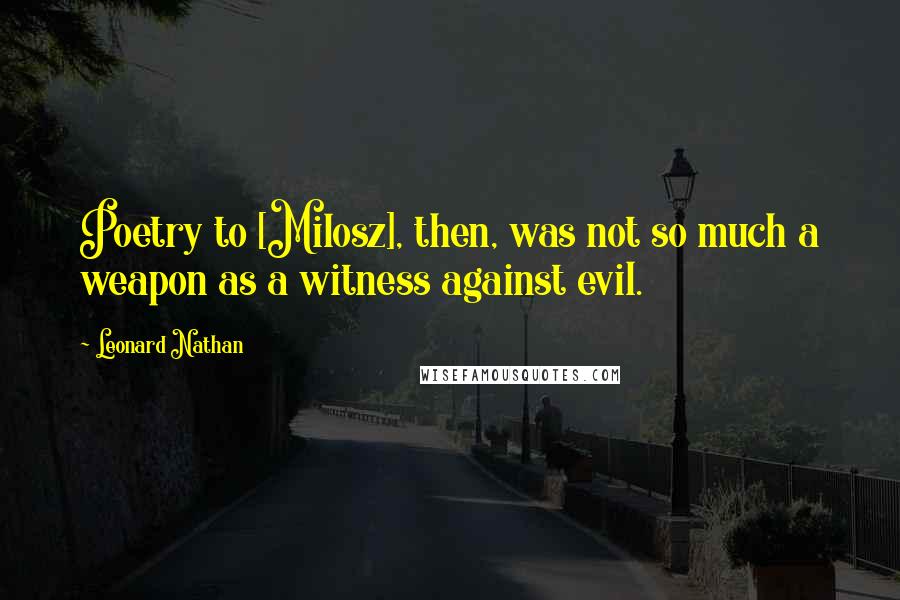 Leonard Nathan Quotes: Poetry to [Milosz], then, was not so much a weapon as a witness against evil.