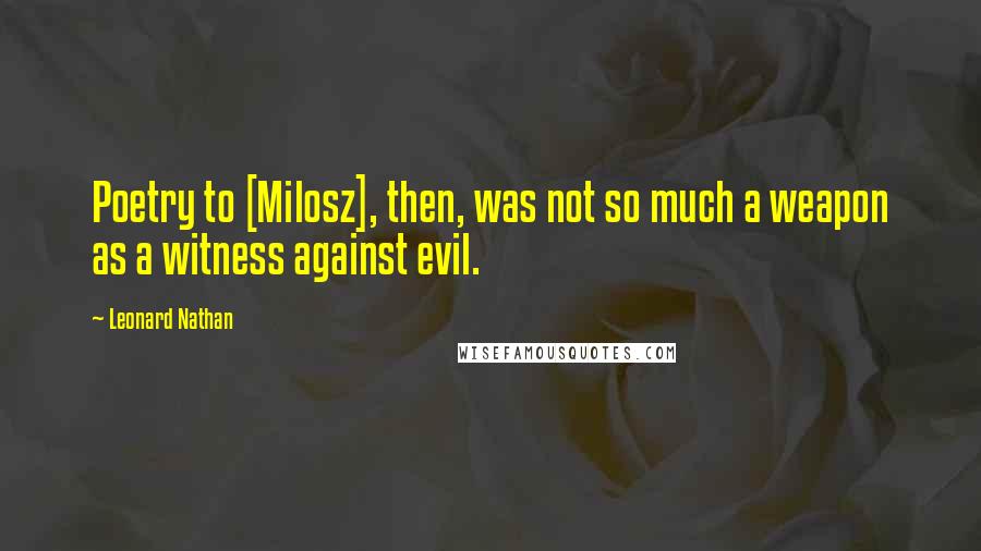 Leonard Nathan Quotes: Poetry to [Milosz], then, was not so much a weapon as a witness against evil.