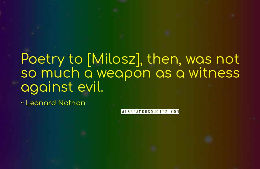 Leonard Nathan Quotes: Poetry to [Milosz], then, was not so much a weapon as a witness against evil.