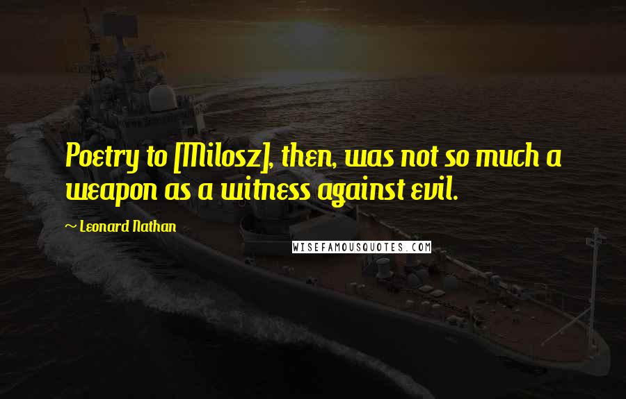 Leonard Nathan Quotes: Poetry to [Milosz], then, was not so much a weapon as a witness against evil.