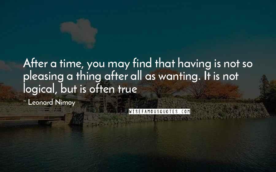 Leonard Nimoy Quotes: After a time, you may find that having is not so pleasing a thing after all as wanting. It is not logical, but is often true