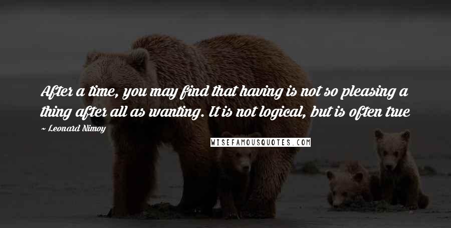 Leonard Nimoy Quotes: After a time, you may find that having is not so pleasing a thing after all as wanting. It is not logical, but is often true