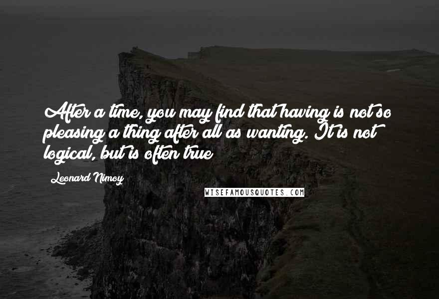 Leonard Nimoy Quotes: After a time, you may find that having is not so pleasing a thing after all as wanting. It is not logical, but is often true