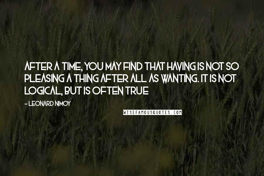 Leonard Nimoy Quotes: After a time, you may find that having is not so pleasing a thing after all as wanting. It is not logical, but is often true