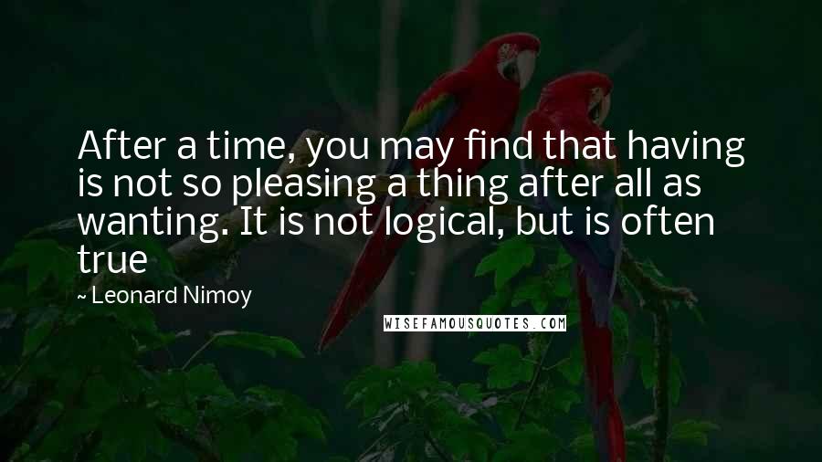 Leonard Nimoy Quotes: After a time, you may find that having is not so pleasing a thing after all as wanting. It is not logical, but is often true