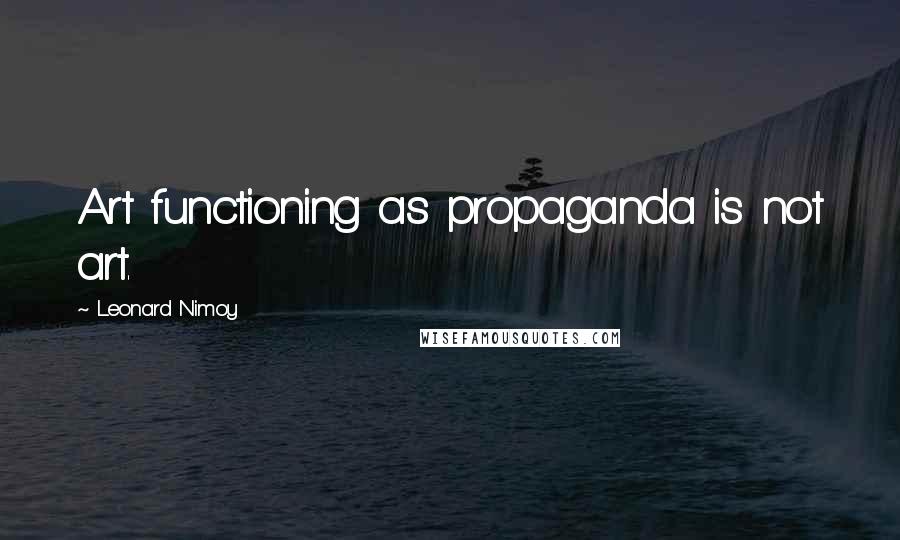 Leonard Nimoy Quotes: Art functioning as propaganda is not art.