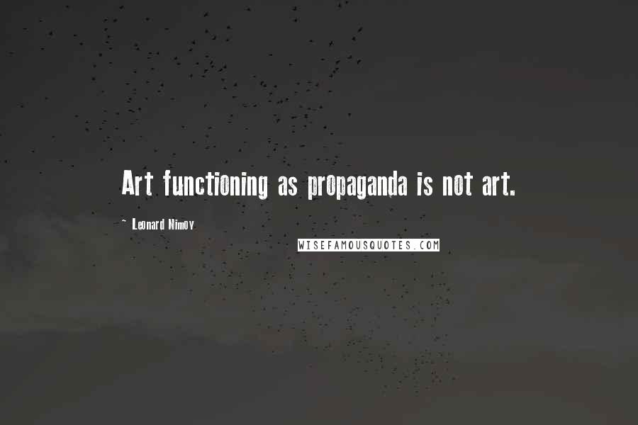 Leonard Nimoy Quotes: Art functioning as propaganda is not art.