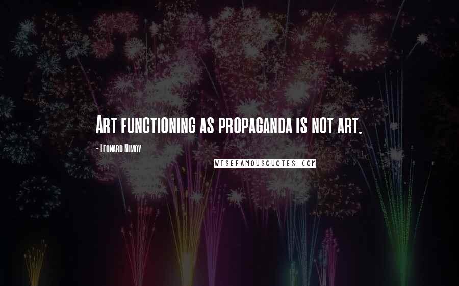 Leonard Nimoy Quotes: Art functioning as propaganda is not art.