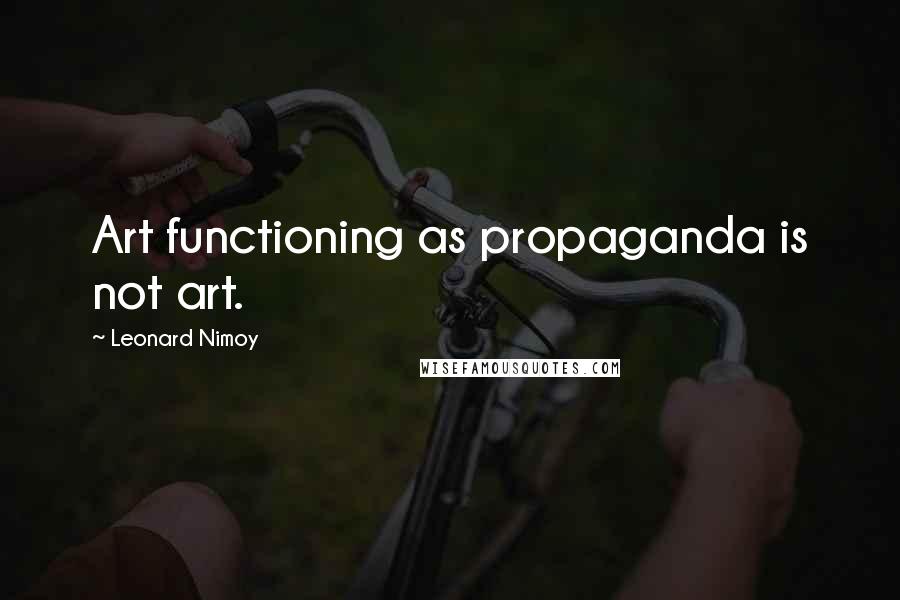 Leonard Nimoy Quotes: Art functioning as propaganda is not art.