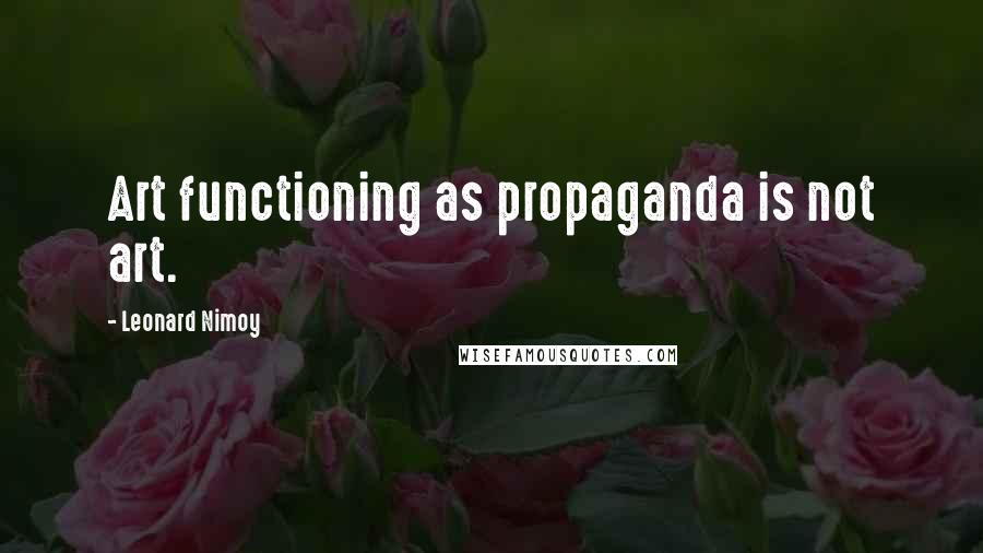 Leonard Nimoy Quotes: Art functioning as propaganda is not art.