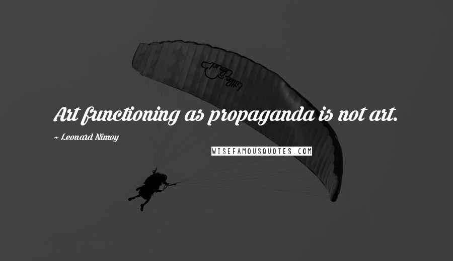 Leonard Nimoy Quotes: Art functioning as propaganda is not art.