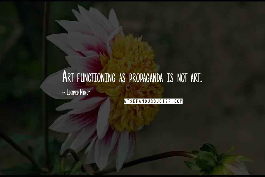 Leonard Nimoy Quotes: Art functioning as propaganda is not art.
