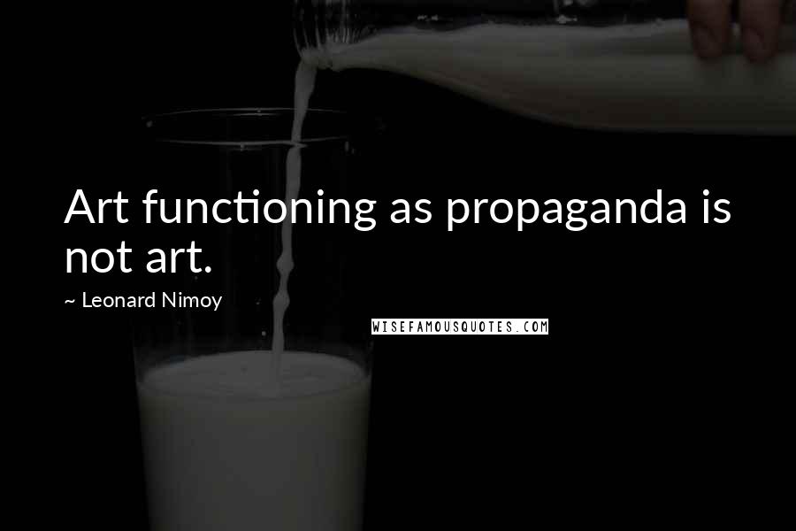 Leonard Nimoy Quotes: Art functioning as propaganda is not art.