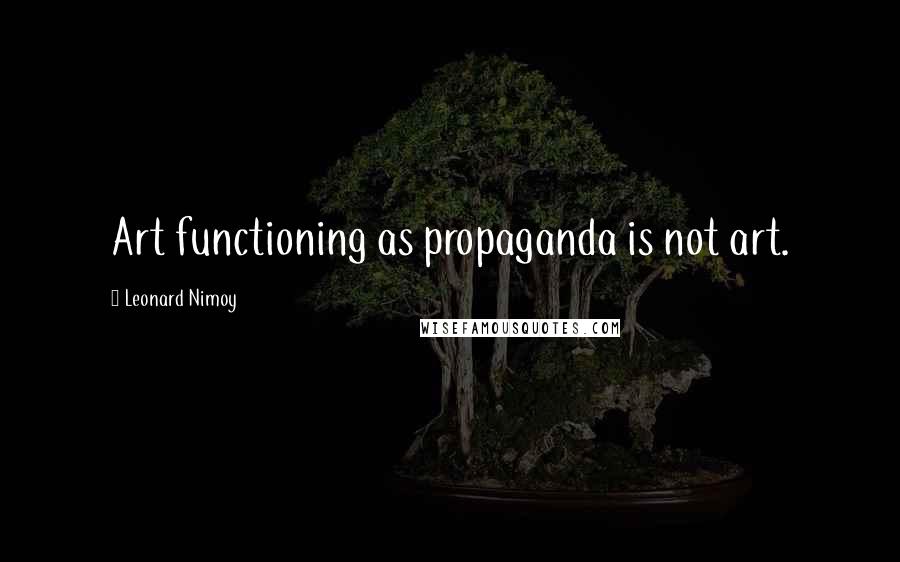 Leonard Nimoy Quotes: Art functioning as propaganda is not art.