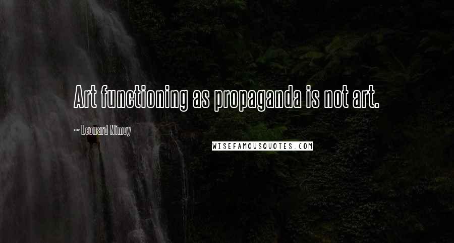 Leonard Nimoy Quotes: Art functioning as propaganda is not art.