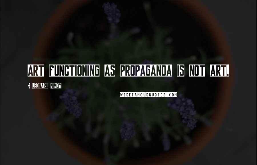 Leonard Nimoy Quotes: Art functioning as propaganda is not art.