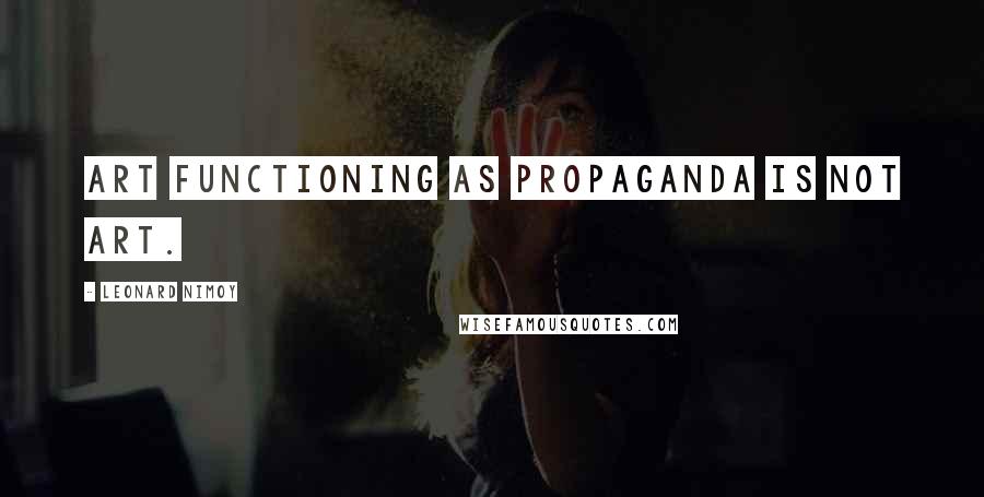 Leonard Nimoy Quotes: Art functioning as propaganda is not art.