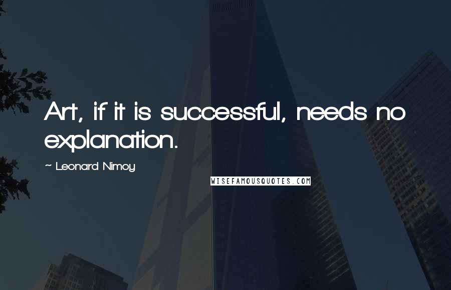 Leonard Nimoy Quotes: Art, if it is successful, needs no explanation.