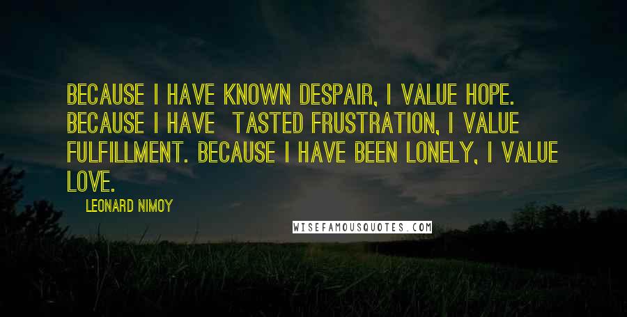 Leonard Nimoy Quotes: Because I have known despair, I value hope. Because I have  tasted frustration, I value fulfillment. Because I have been lonely, I value love.