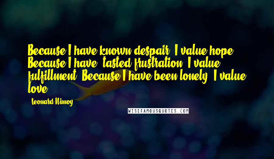 Leonard Nimoy Quotes: Because I have known despair, I value hope. Because I have  tasted frustration, I value fulfillment. Because I have been lonely, I value love.