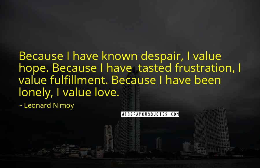 Leonard Nimoy Quotes: Because I have known despair, I value hope. Because I have  tasted frustration, I value fulfillment. Because I have been lonely, I value love.