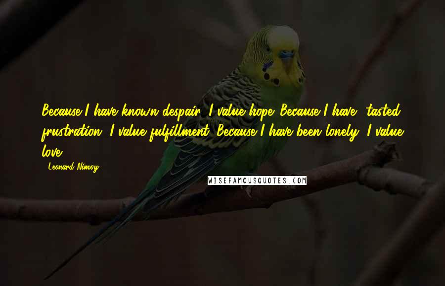 Leonard Nimoy Quotes: Because I have known despair, I value hope. Because I have  tasted frustration, I value fulfillment. Because I have been lonely, I value love.