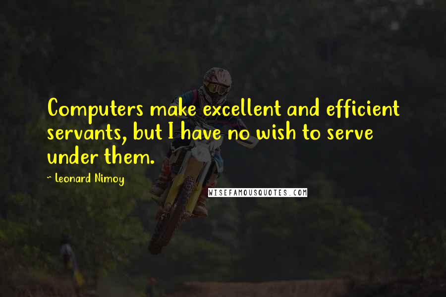 Leonard Nimoy Quotes: Computers make excellent and efficient servants, but I have no wish to serve under them.
