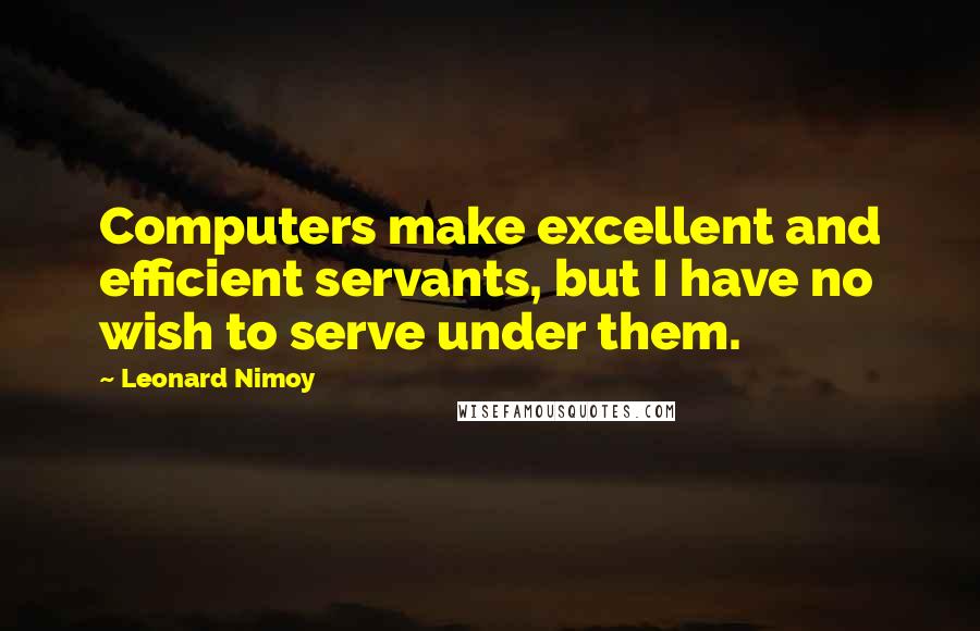 Leonard Nimoy Quotes: Computers make excellent and efficient servants, but I have no wish to serve under them.