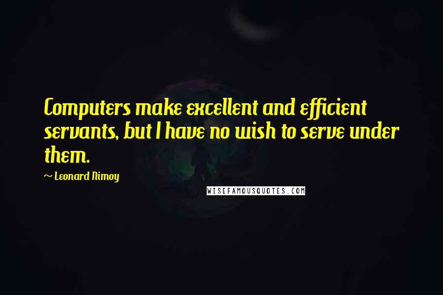 Leonard Nimoy Quotes: Computers make excellent and efficient servants, but I have no wish to serve under them.